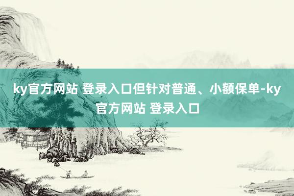 ky官方网站 登录入口但针对普通、小额保单-ky官方网站 登录入口