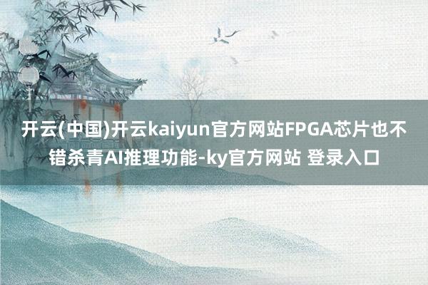 开云(中国)开云kaiyun官方网站FPGA芯片也不错杀青AI推理功能-ky官方网站 登录入口