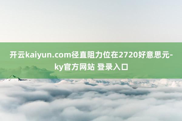 开云kaiyun.com径直阻力位在2720好意思元-ky官方网站 登录入口