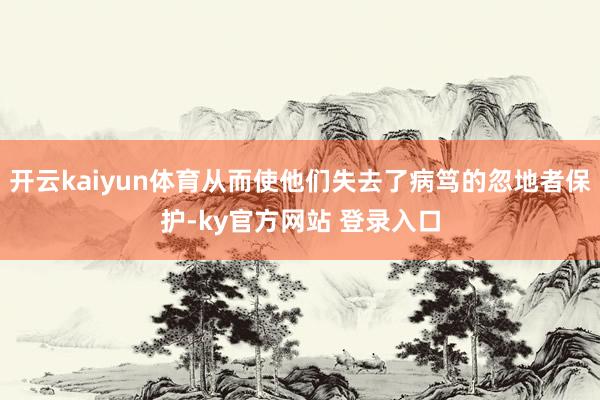 开云kaiyun体育从而使他们失去了病笃的忽地者保护-ky官方网站 登录入口