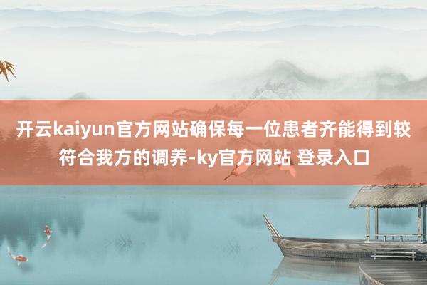 开云kaiyun官方网站确保每一位患者齐能得到较符合我方的调养-ky官方网站 登录入口