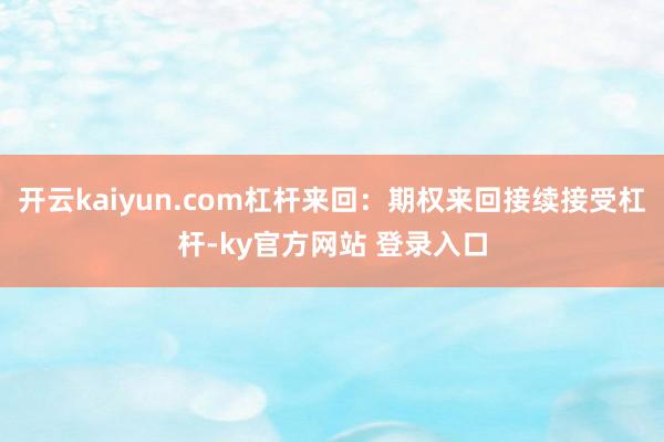 开云kaiyun.com杠杆来回：期权来回接续接受杠杆-ky官方网站 登录入口