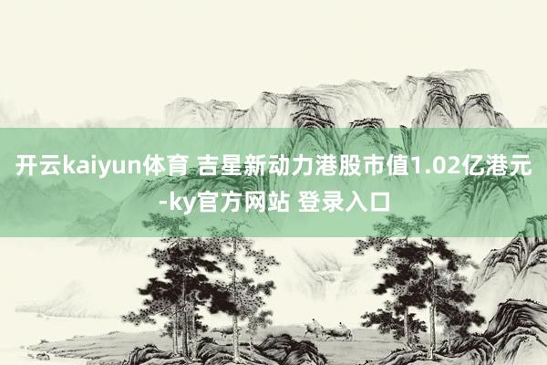 开云kaiyun体育 吉星新动力港股市值1.02亿港元-ky官方网站 登录入口