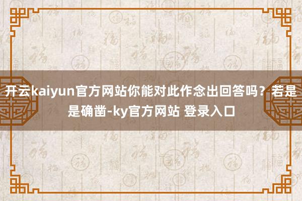 开云kaiyun官方网站你能对此作念出回答吗？若是是确凿-ky官方网站 登录入口