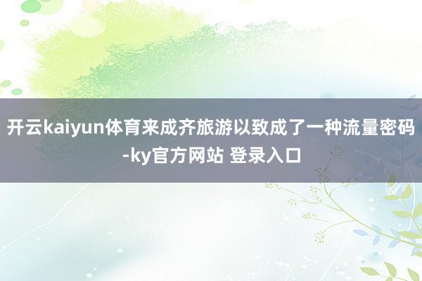 开云kaiyun体育来成齐旅游以致成了一种流量密码-ky官方网站 登录入口