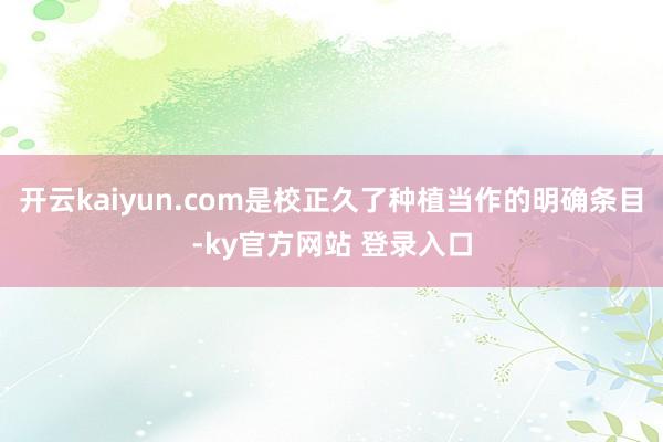 开云kaiyun.com是校正久了种植当作的明确条目-ky官方网站 登录入口