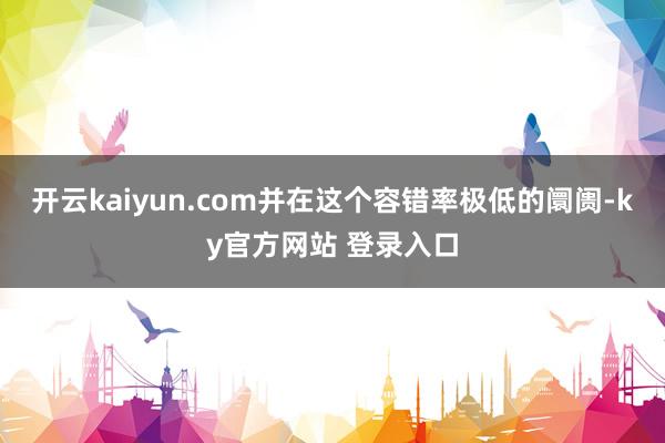 开云kaiyun.com并在这个容错率极低的阛阓-ky官方网站 登录入口