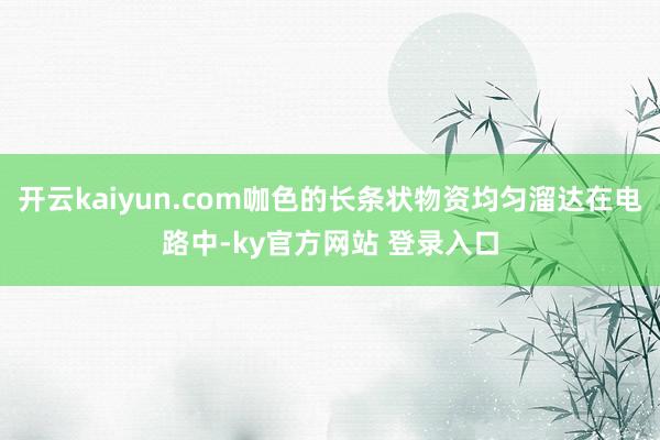 开云kaiyun.com咖色的长条状物资均匀溜达在电路中-ky官方网站 登录入口
