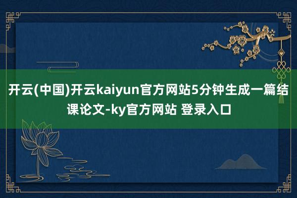开云(中国)开云kaiyun官方网站5分钟生成一篇结课论文-ky官方网站 登录入口