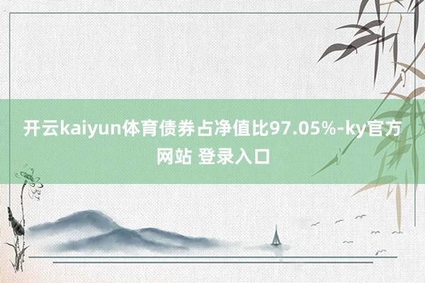 开云kaiyun体育债券占净值比97.05%-ky官方网站 登录入口