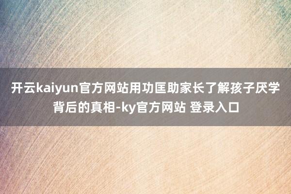 开云kaiyun官方网站用功匡助家长了解孩子厌学背后的真相-ky官方网站 登录入口
