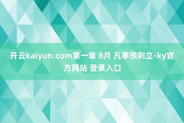 开云kaiyun.com第一章 8月 凡事预则立-ky官方网站 登录入口