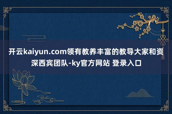 开云kaiyun.com领有教养丰富的教导大家和资深西宾团队-ky官方网站 登录入口