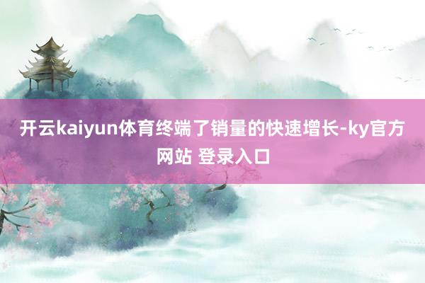 开云kaiyun体育终端了销量的快速增长-ky官方网站 登录入口