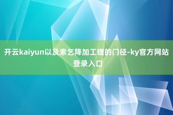 开云kaiyun以及索乞降加工锂的门径-ky官方网站 登录入口