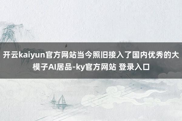 开云kaiyun官方网站当今照旧接入了国内优秀的大模子AI居品-ky官方网站 登录入口
