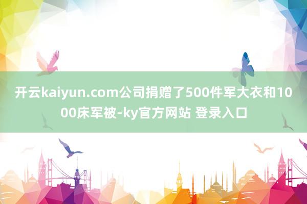 开云kaiyun.com公司捐赠了500件军大衣和1000床军被-ky官方网站 登录入口