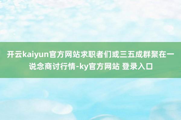 开云kaiyun官方网站求职者们或三五成群聚在一说念商讨行情-ky官方网站 登录入口
