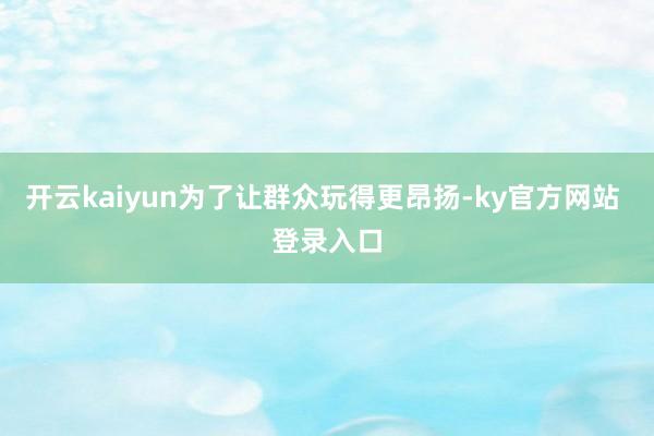 开云kaiyun为了让群众玩得更昂扬-ky官方网站 登录入口
