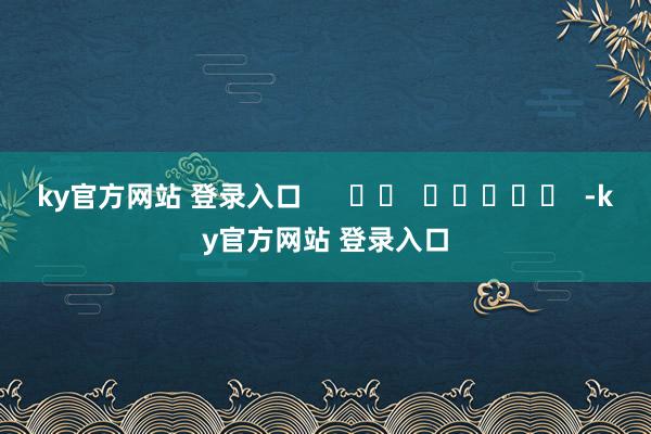 ky官方网站 登录入口      		  					  -ky官方网站 登录入口