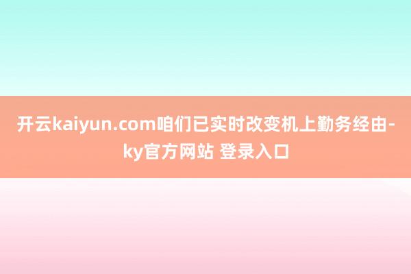 开云kaiyun.com咱们已实时改变机上勤务经由-ky官方网站 登录入口