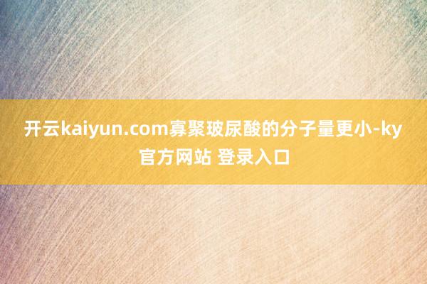 开云kaiyun.com寡聚玻尿酸的分子量更小-ky官方网站 登录入口