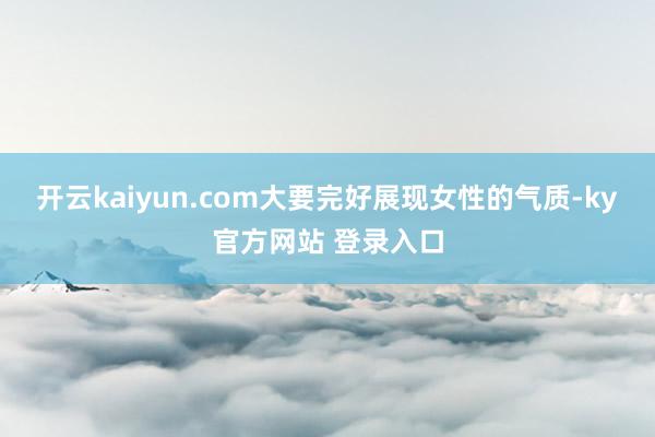 开云kaiyun.com大要完好展现女性的气质-ky官方网站 登录入口