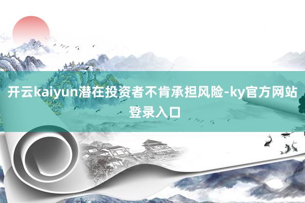 开云kaiyun潜在投资者不肯承担风险-ky官方网站 登录入口