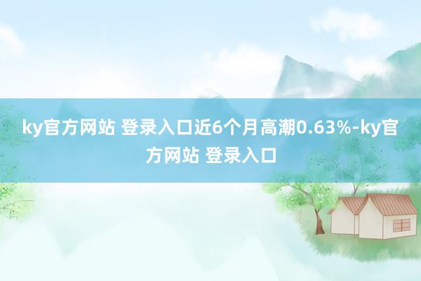 ky官方网站 登录入口近6个月高潮0.63%-ky官方网站 登录入口