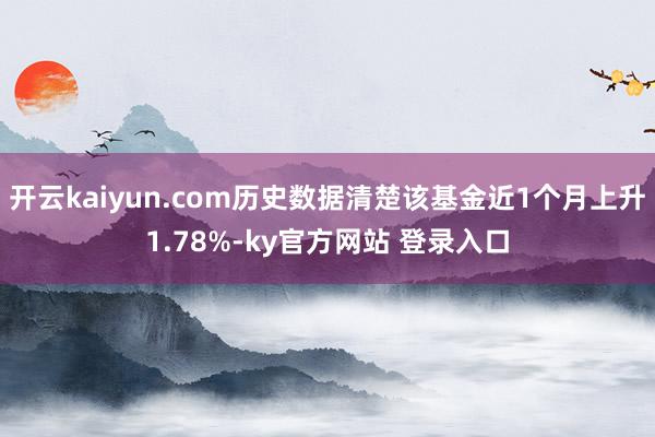 开云kaiyun.com历史数据清楚该基金近1个月上升1.78%-ky官方网站 登录入口