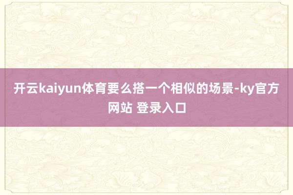 开云kaiyun体育要么搭一个相似的场景-ky官方网站 登录入口