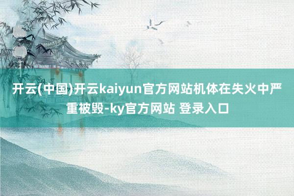 开云(中国)开云kaiyun官方网站机体在失火中严重被毁-ky官方网站 登录入口