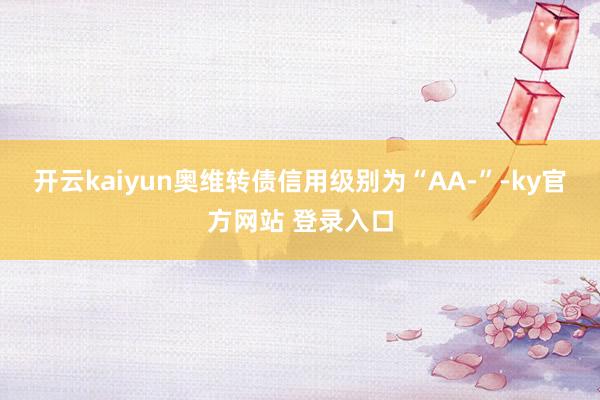 开云kaiyun奥维转债信用级别为“AA-”-ky官方网站 登录入口