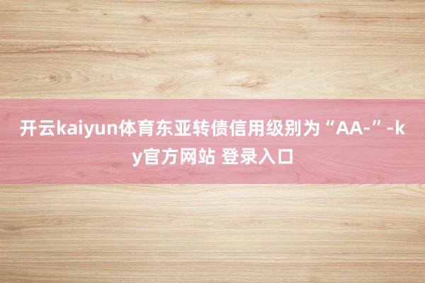 开云kaiyun体育东亚转债信用级别为“AA-”-ky官方网站 登录入口