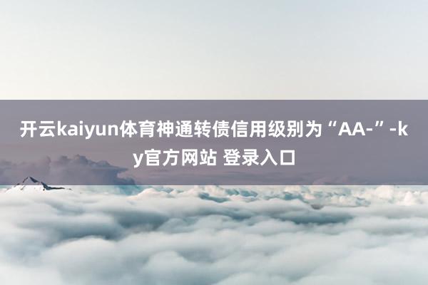 开云kaiyun体育神通转债信用级别为“AA-”-ky官方网站 登录入口