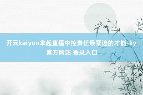 开云kaiyun拿起直播中控责任最紧迫的才能-ky官方网站 登录入口