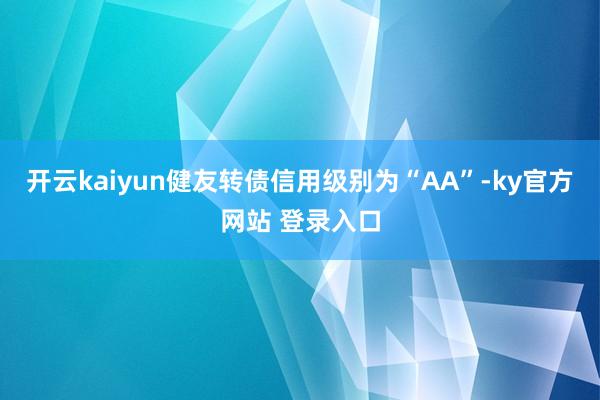 开云kaiyun健友转债信用级别为“AA”-ky官方网站 登录入口