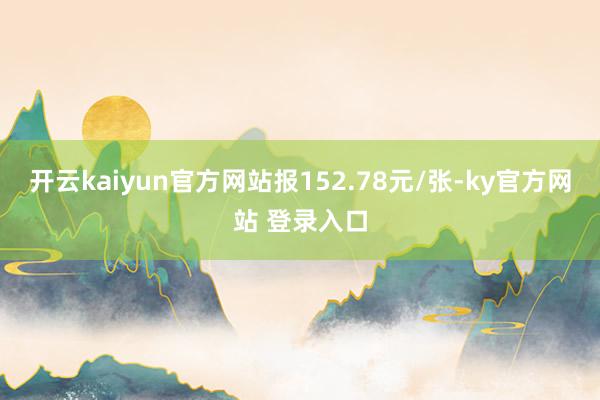 开云kaiyun官方网站报152.78元/张-ky官方网站 登录入口