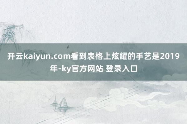 开云kaiyun.com看到表格上炫耀的手艺是2019年-ky官方网站 登录入口
