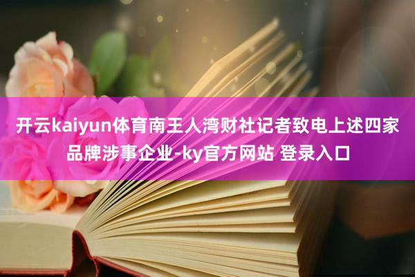 开云kaiyun体育南王人湾财社记者致电上述四家品牌涉事企业-ky官方网站 登录入口