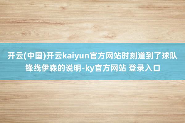 开云(中国)开云kaiyun官方网站时刻道到了球队锋线伊森的说明-ky官方网站 登录入口