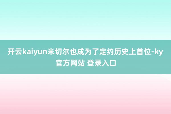 开云kaiyun米切尔也成为了定约历史上首位-ky官方网站 登录入口