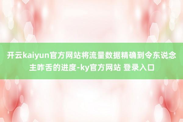 开云kaiyun官方网站将流量数据精确到令东说念主咋舌的进度-ky官方网站 登录入口