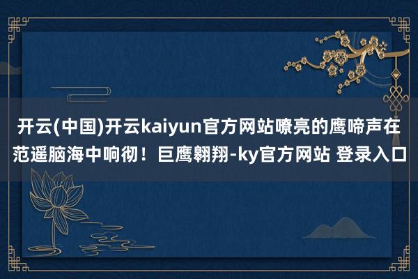 开云(中国)开云kaiyun官方网站嘹亮的鹰啼声在范遥脑海中响彻！巨鹰翱翔-ky官方网站 登录入口
