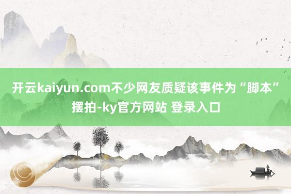 开云kaiyun.com不少网友质疑该事件为“脚本”摆拍-ky官方网站 登录入口