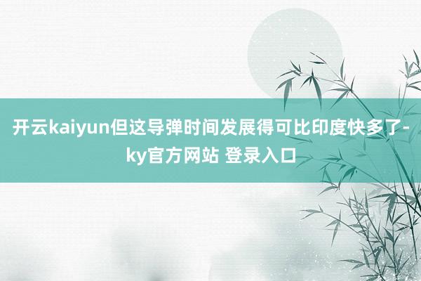 开云kaiyun但这导弹时间发展得可比印度快多了-ky官方网站 登录入口