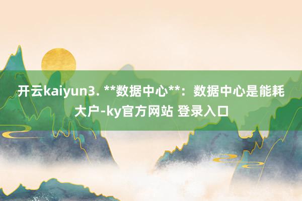 开云kaiyun3. **数据中心**：数据中心是能耗大户-ky官方网站 登录入口