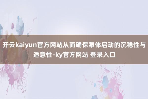 开云kaiyun官方网站从而确保泵体启动的沉稳性与适意性-ky官方网站 登录入口