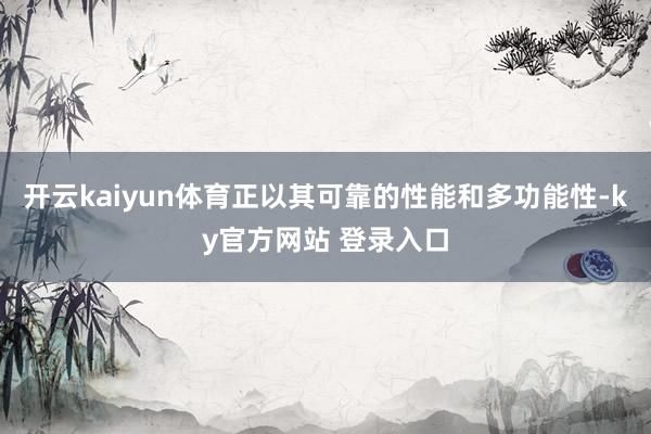 开云kaiyun体育正以其可靠的性能和多功能性-ky官方网站 登录入口