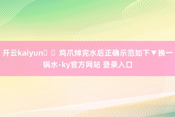 开云kaiyun♮♮鸡爪焯完水后正确示范如下▼换一锅水-ky官方网站 登录入口